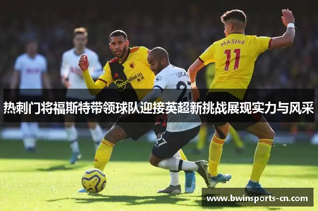 热刺门将福斯特带领球队迎接英超新挑战展现实力与风采