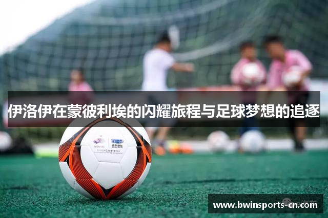 伊洛伊在蒙彼利埃的闪耀旅程与足球梦想的追逐