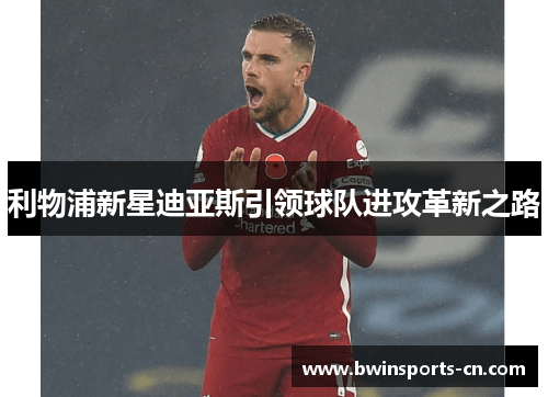 利物浦新星迪亚斯引领球队进攻革新之路