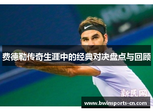 费德勒传奇生涯中的经典对决盘点与回顾