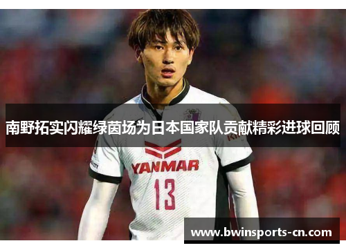 南野拓实闪耀绿茵场为日本国家队贡献精彩进球回顾