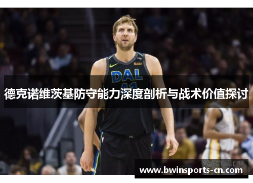 德克诺维茨基防守能力深度剖析与战术价值探讨