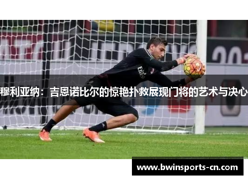 穆利亚纳：吉恩诺比尔的惊艳扑救展现门将的艺术与决心