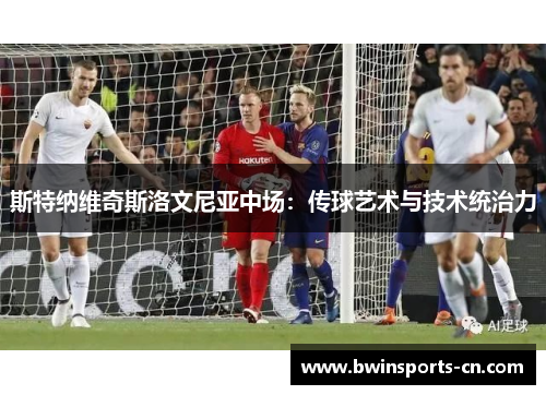 斯特纳维奇斯洛文尼亚中场：传球艺术与技术统治力