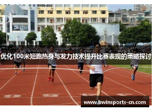 优化100米短跑热身与发力技术提升比赛表现的策略探讨