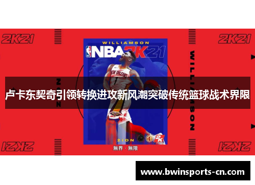 卢卡东契奇引领转换进攻新风潮突破传统篮球战术界限