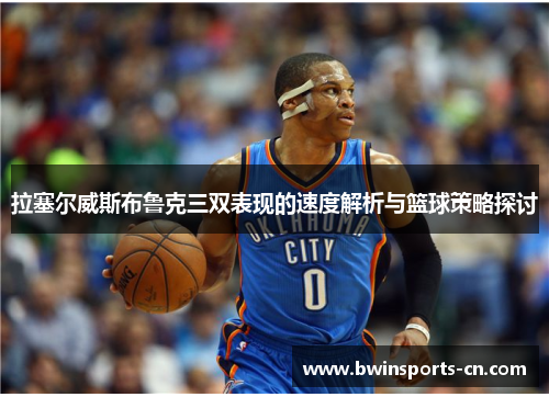 拉塞尔威斯布鲁克三双表现的速度解析与篮球策略探讨
