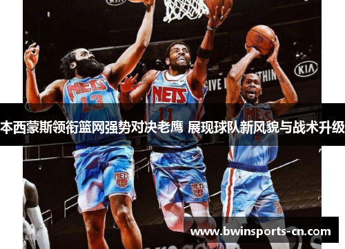 本西蒙斯领衔篮网强势对决老鹰 展现球队新风貌与战术升级