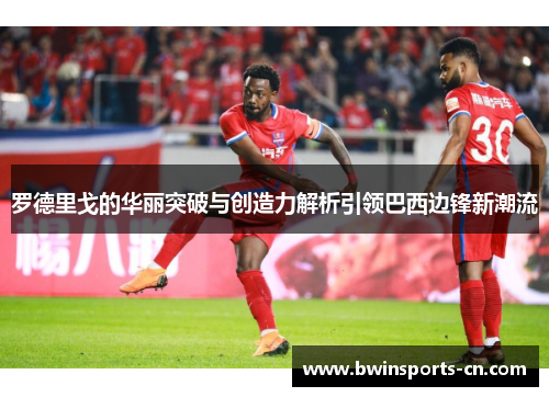罗德里戈的华丽突破与创造力解析引领巴西边锋新潮流