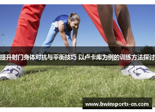提升射门身体对抗与平衡技巧 以卢卡库为例的训练方法探讨