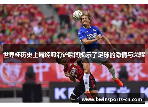 世界杯历史上最经典滑铲瞬间揭示了足球的激情与荣耀