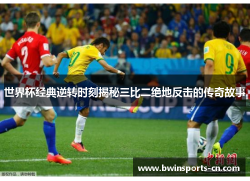 世界杯经典逆转时刻揭秘三比二绝地反击的传奇故事