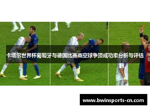 卡塔尔世界杯葡萄牙与德国比赛高空球争顶成功率分析与评估