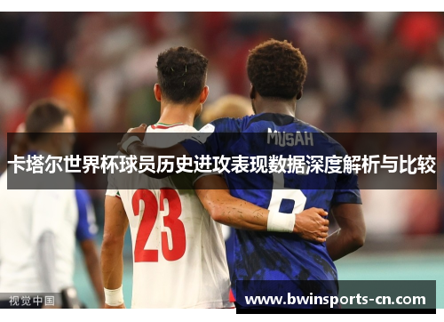 卡塔尔世界杯球员历史进攻表现数据深度解析与比较