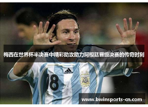 梅西在世界杯半决赛中精彩助攻助力阿根廷晋级决赛的传奇时刻