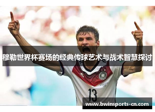 穆勒世界杯赛场的经典传球艺术与战术智慧探讨