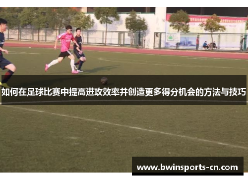 如何在足球比赛中提高进攻效率并创造更多得分机会的方法与技巧