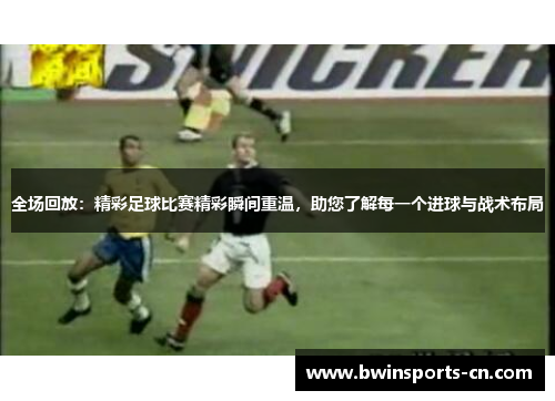 全场回放：精彩足球比赛精彩瞬间重温，助您了解每一个进球与战术布局