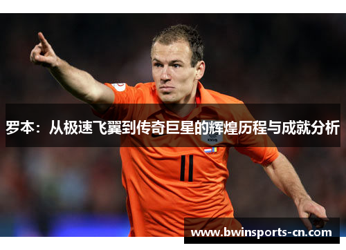 罗本：从极速飞翼到传奇巨星的辉煌历程与成就分析