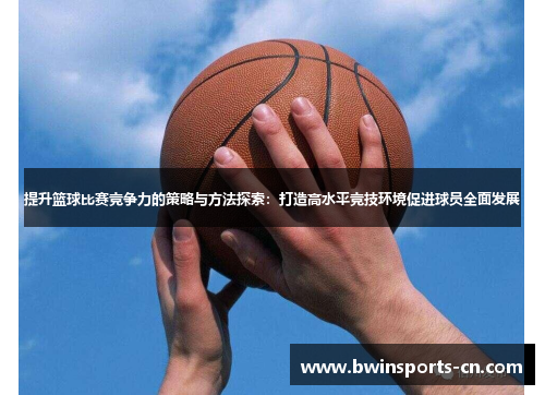 提升篮球比赛竞争力的策略与方法探索：打造高水平竞技环境促进球员全面发展