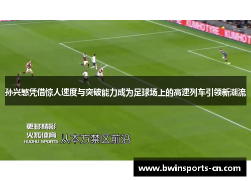 孙兴慜凭借惊人速度与突破能力成为足球场上的高速列车引领新潮流