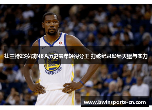 杜兰特23岁成NBA历史最年轻得分王 打破纪录彰显天赋与实力