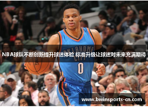 NBA球队不断创新提升球迷体验 标准升级让球迷对未来充满期待