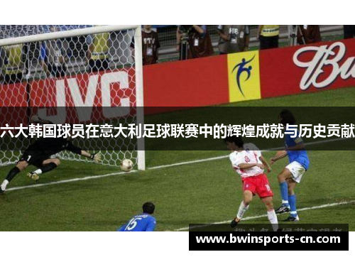 六大韩国球员在意大利足球联赛中的辉煌成就与历史贡献