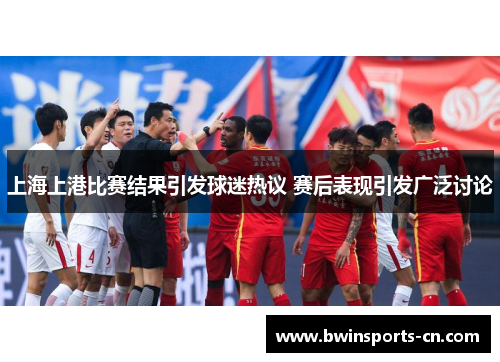 上海上港比赛结果引发球迷热议 赛后表现引发广泛讨论