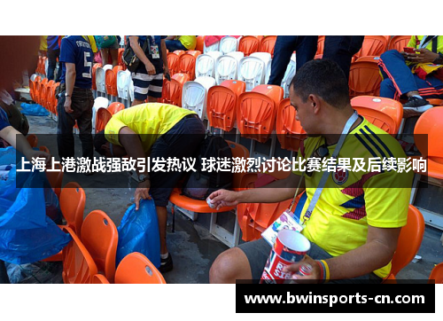 上海上港激战强敌引发热议 球迷激烈讨论比赛结果及后续影响