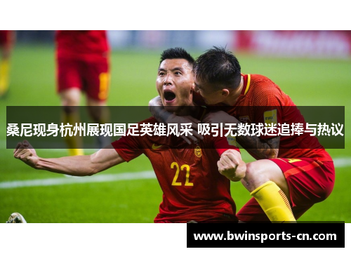 桑尼现身杭州展现国足英雄风采 吸引无数球迷追捧与热议