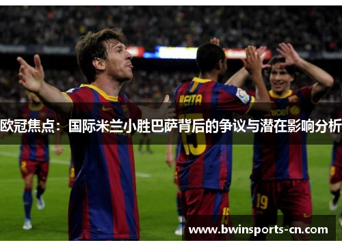 欧冠焦点：国际米兰小胜巴萨背后的争议与潜在影响分析