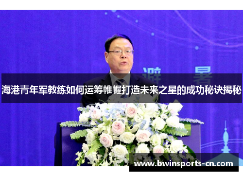 海港青年军教练如何运筹帷幄打造未来之星的成功秘诀揭秘