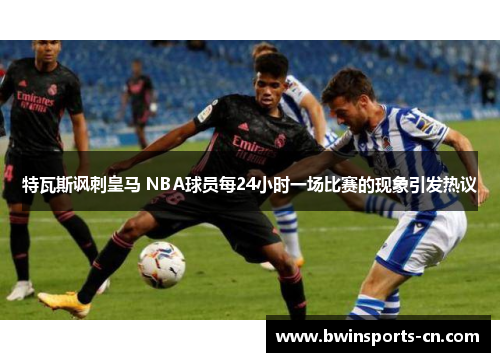 特瓦斯讽刺皇马 NBA球员每24小时一场比赛的现象引发热议