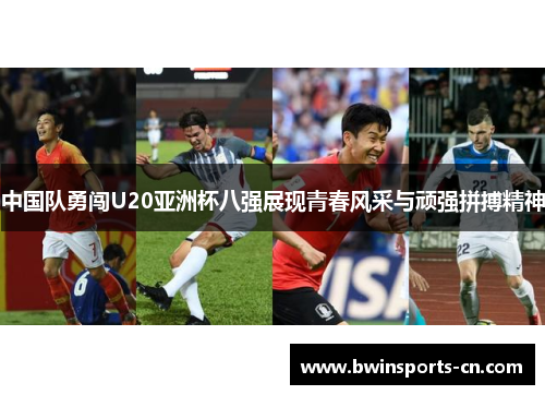 中国队勇闯U20亚洲杯八强展现青春风采与顽强拼搏精神