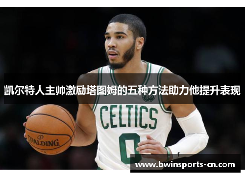 凯尔特人主帅激励塔图姆的五种方法助力他提升表现