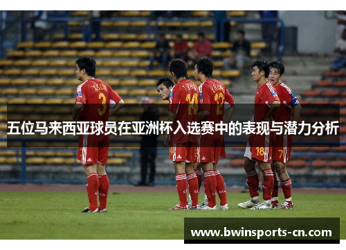 五位马来西亚球员在亚洲杯入选赛中的表现与潜力分析
