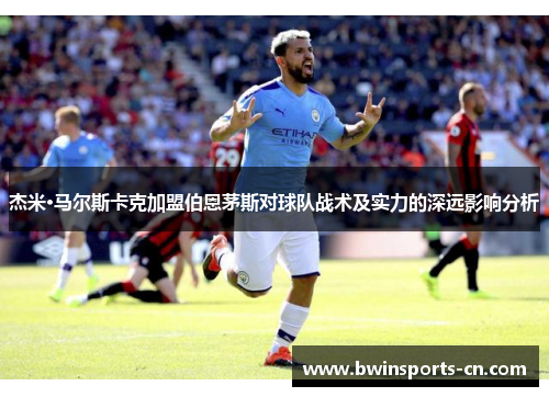 杰米·马尔斯卡克加盟伯恩茅斯对球队战术及实力的深远影响分析