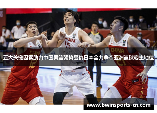 五大关键因素助力中国男篮强势复仇日本全力争夺亚洲篮球霸主地位