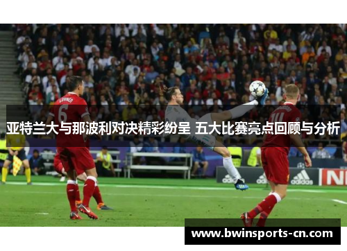 亚特兰大与那波利对决精彩纷呈 五大比赛亮点回顾与分析