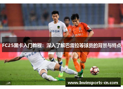 FC25黑卡入门教程：深入了解巴雷拉等球员的背景与特点