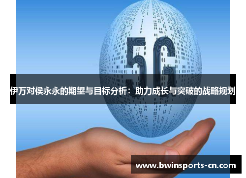 伊万对侯永永的期望与目标分析：助力成长与突破的战略规划