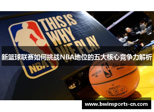 新篮球联赛如何挑战NBA地位的五大核心竞争力解析