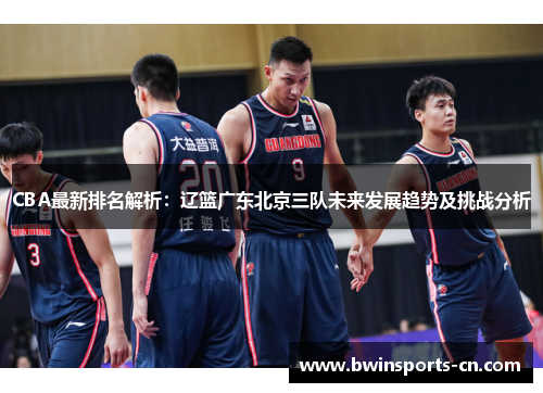 CBA最新排名解析：辽篮广东北京三队未来发展趋势及挑战分析