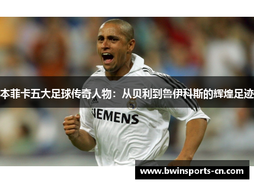 本菲卡五大足球传奇人物：从贝利到鲁伊科斯的辉煌足迹