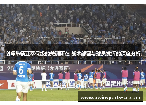 谢晖带领亚泰保级的关键所在 战术部署与球员发挥的深度分析