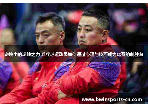 逆境中的逆转之力 乒乓球运动员如何通过心理与技巧成为比赛的制胜者