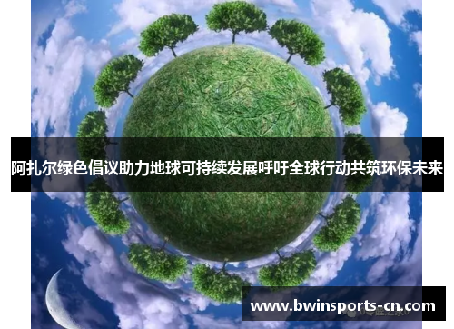 阿扎尔绿色倡议助力地球可持续发展呼吁全球行动共筑环保未来