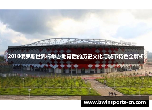 2018俄罗斯世界杯举办地背后的历史文化与城市特色全解析