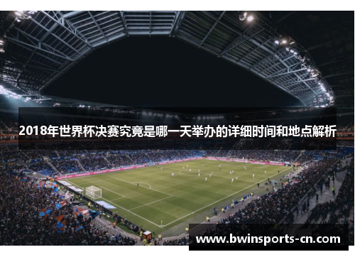 2018年世界杯决赛究竟是哪一天举办的详细时间和地点解析